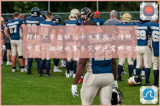 郑钦文华盛顿站半决赛抢七惜败，中国一姐硬地赛季突破还需哪些提升？