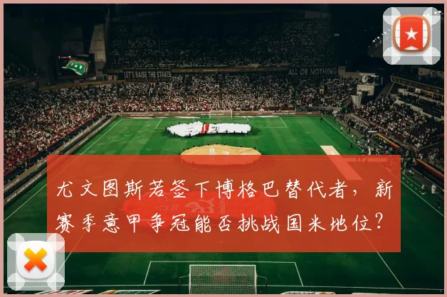 尤文图斯若签下博格巴替代者，新赛季意甲争冠能否挑战国米地位？