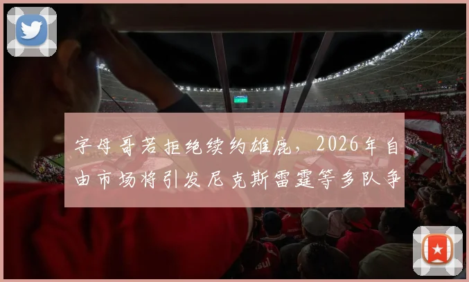 字母哥若拒绝续约雄鹿，2026年自由市场将引发尼克斯雷霆等多队争抢