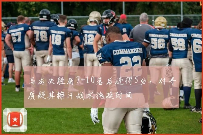 马龙决胜局7-10落后连得5分，对手质疑其擦汗战术拖延时间