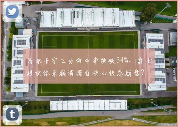 马尔卡宁三分命中率跌破34%，爵士进攻体系崩溃源自核心状态崩盘？