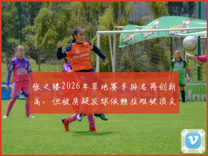 张之臻2026年草地赛季排名再创新高，但被质疑发球依赖症难破顶尖