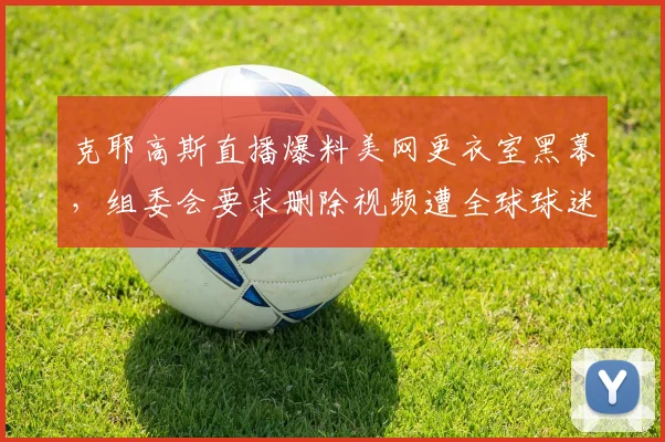 克耶高斯直播爆料美网更衣室黑幕，组委会要求删除视频遭全球球迷抵制