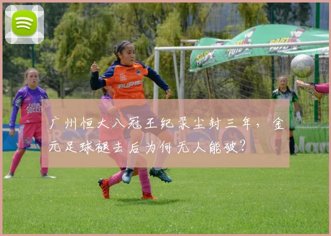 广州恒大八冠王纪录尘封三年，金元足球褪去后为何无人能破？