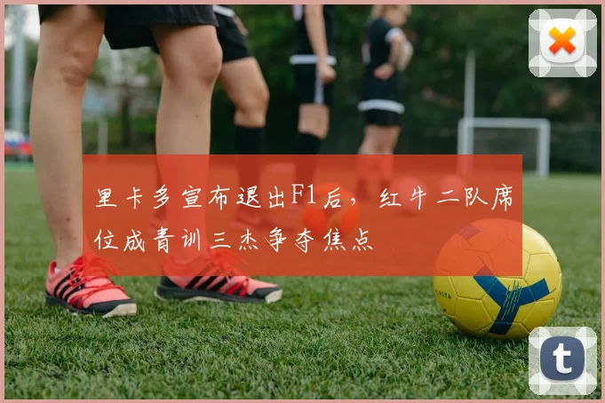 里卡多宣布退出F1后，红牛二队席位成青训三杰争夺焦点