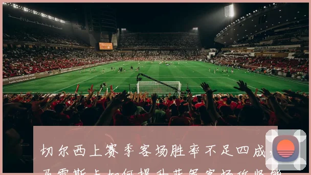 切尔西上赛季客场胜率不足四成，马雷斯卡如何提升蓝军客场攻坚能力？