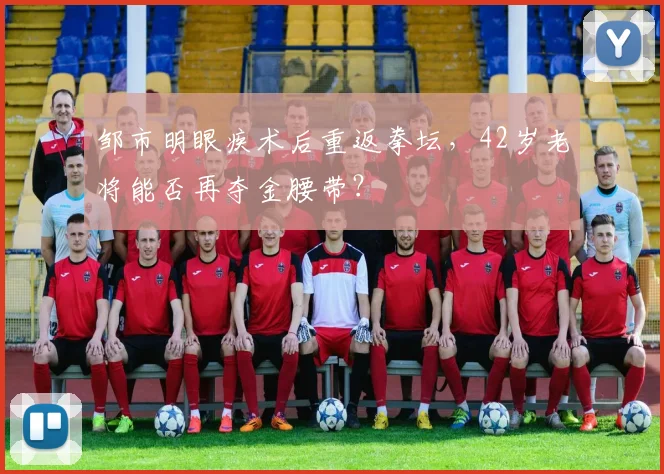 邹市明眼疾术后重返拳坛，42岁老将能否再夺金腰带？